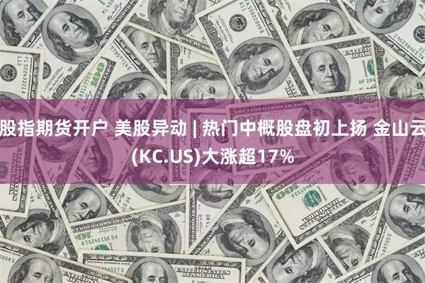 股指期货开户 美股异动 | 热门中概股盘初上扬 金山云(KC.US)大涨超17%