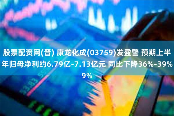 股票配资网(晋) 康龙化成(03759)发盈警 预期上半年归母净利约6.79亿-7.13亿元 同比下降36%-39%