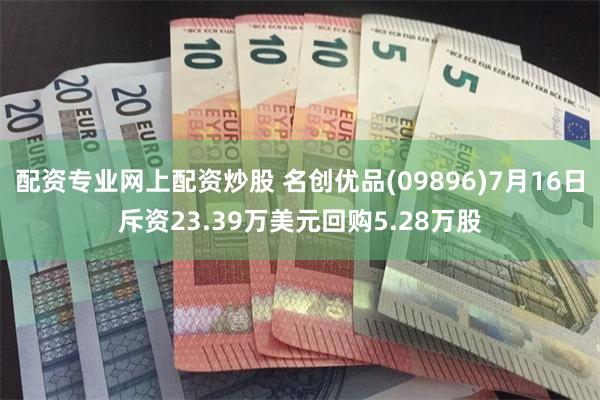 配资专业网上配资炒股 名创优品(09896)7月16日斥资23.39万美元回购5.28万股