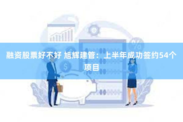 融资股票好不好 旭辉建管：上半年成功签约54个项目
