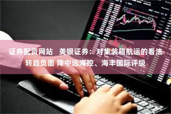 证券配资网站   美银证券：对集装箱航运的看法转趋负面 降中远海控、海丰国际评级