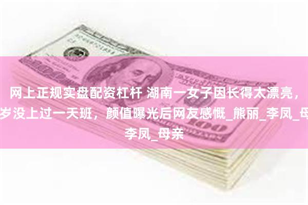 网上正规实盘配资杠杆 湖南一女子因长得太漂亮，58岁没上过一天班，颜值曝光后网友感慨_熊丽_李凤_母亲