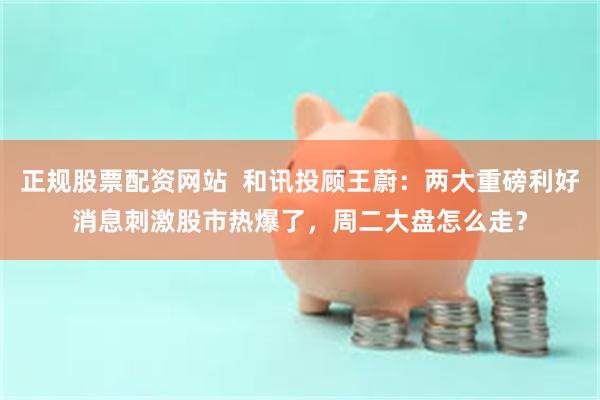 正规股票配资网站  和讯投顾王蔚：两大重磅利好消息刺激股市热爆了，周二大盘怎么走？