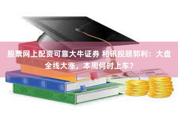 股票网上配资可靠大牛证券 和讯投顾郭利：大盘全线大涨，本周何时上车？