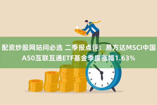 配资炒股网站问必选 二季报点评：易方达MSCI中国A50互联互通ETF基金季度涨幅1.63%