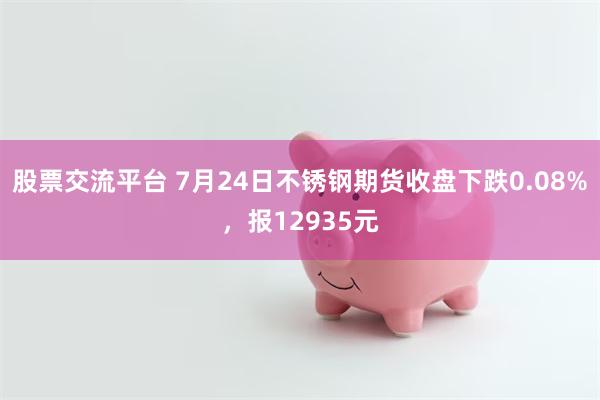 股票交流平台 7月24日不锈钢期货收盘下跌0.08%，报12935元