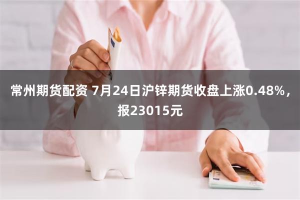 常州期货配资 7月24日沪锌期货收盘上涨0.48%，报23015元