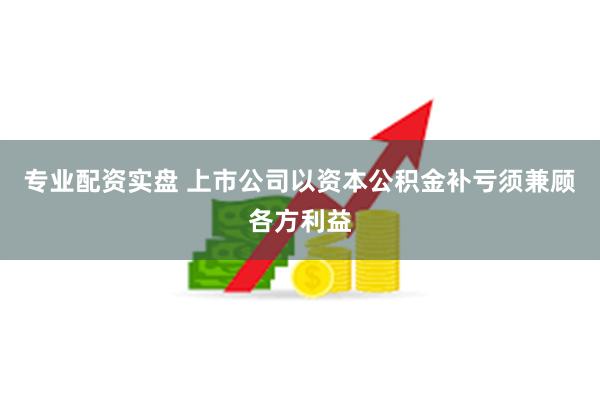 专业配资实盘 上市公司以资本公积金补亏须兼顾各方利益