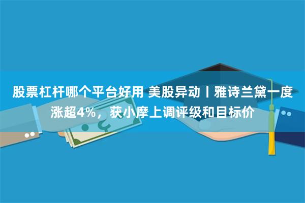 股票杠杆哪个平台好用 美股异动丨雅诗兰黛一度涨超4%，获小摩上调评级和目标价