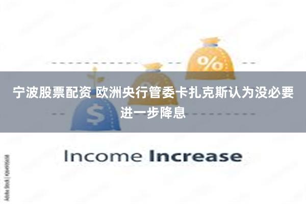 宁波股票配资 欧洲央行管委卡扎克斯认为没必要进一步降息