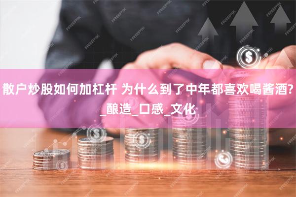 散户炒股如何加杠杆 为什么到了中年都喜欢喝酱酒?_酿造_口感_文化