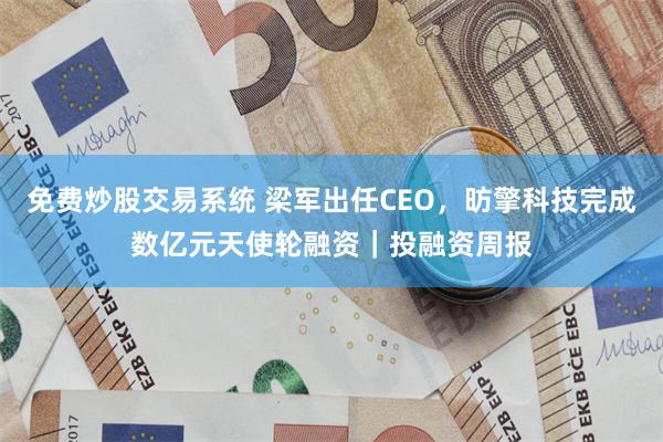 免费炒股交易系统 梁军出任CEO，昉擎科技完成数亿元天使轮融资｜投融资周报