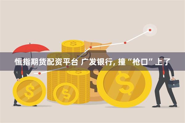 恒指期货配资平台 广发银行, 撞“枪口”上了