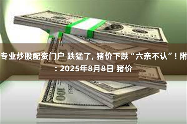 专业炒股配资门户 跌猛了, 猪价下跌“六亲不认”! 附: 2025年8月8日 猪价