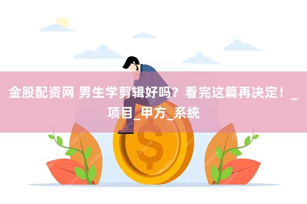 金股配资网 男生学剪辑好吗？看完这篇再决定！_项目_甲方_系统