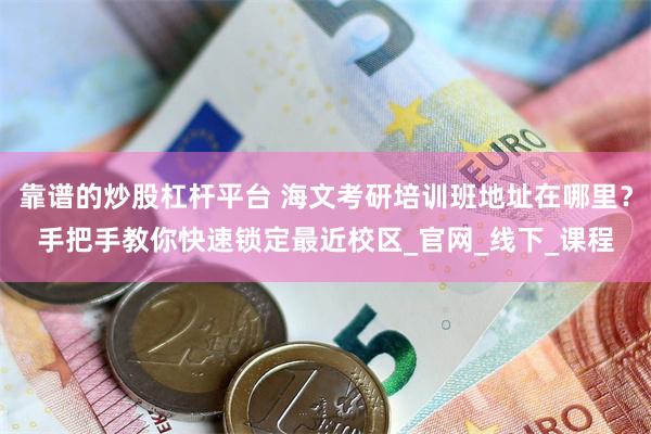 靠谱的炒股杠杆平台 海文考研培训班地址在哪里？手把手教你快速锁定最近校区_官网_线下_课程