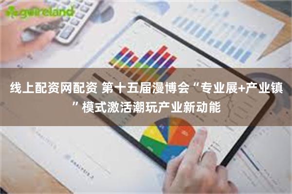 线上配资网配资 第十五届漫博会“专业展+产业镇”模式激活潮玩产业新动能