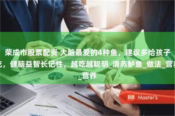 荣成市股票配资 大脑最爱的4种鱼，建议多给孩子吃，健脑益智长记性，越吃越聪明_清蒸鲈鱼_做法_营养