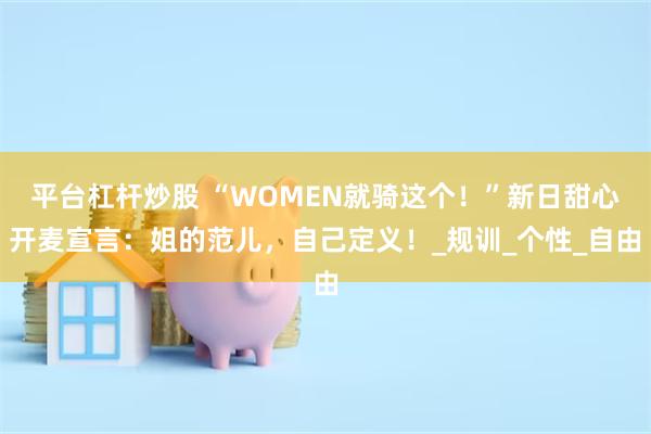 平台杠杆炒股 “WOMEN就骑这个！”新日甜心开麦宣言：姐的范儿，自己定义！_规训_个性_自由