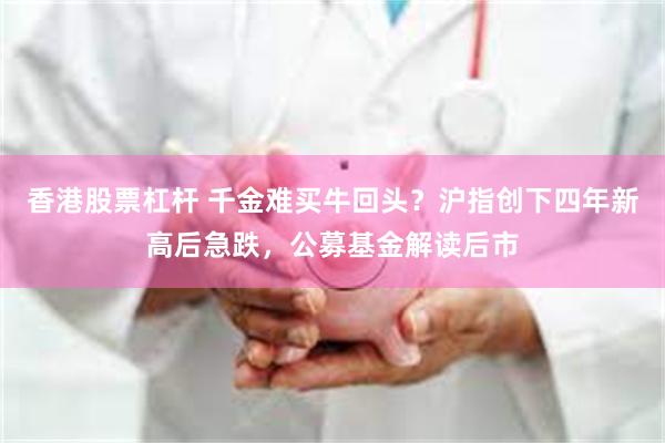 香港股票杠杆 千金难买牛回头？沪指创下四年新高后急跌，公募基金解读后市