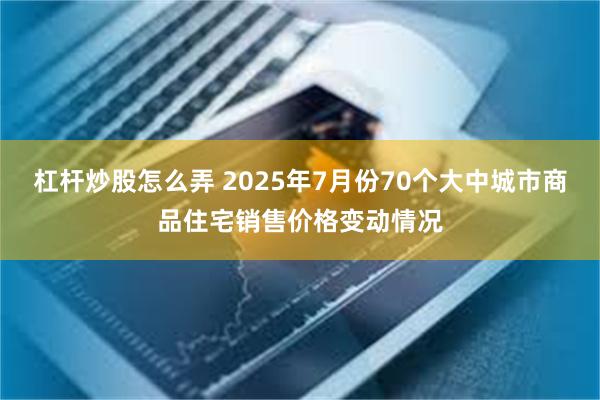 杠杆炒股怎么弄 2025年7月份70个大中城市商品住宅销售价格变动情况