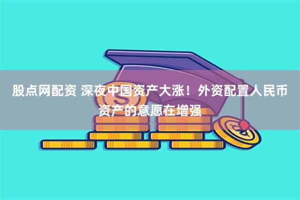 股点网配资 深夜中国资产大涨！外资配置人民币资产的意愿在增强
