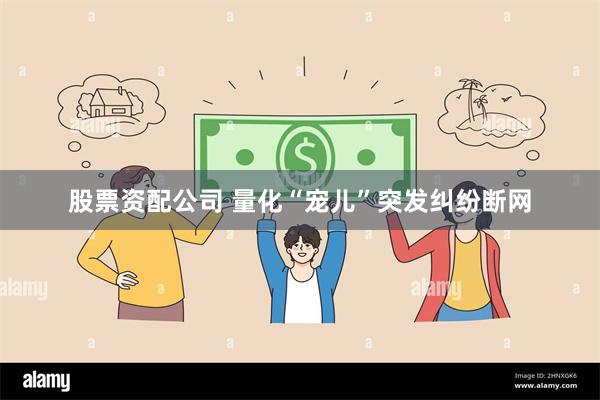股票资配公司 量化“宠儿”突发纠纷断网