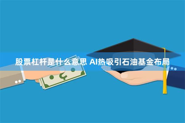 股票杠杆是什么意思 AI热吸引石油基金布局