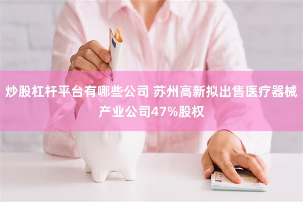 炒股杠杆平台有哪些公司 苏州高新拟出售医疗器械产业公司47%股权