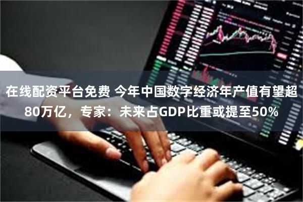 在线配资平台免费 今年中国数字经济年产值有望超80万亿,专家:未来占GDP比重或提至50%