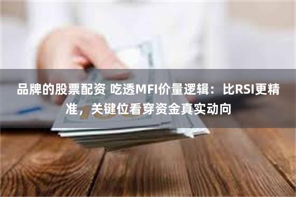 品牌的股票配资 吃透MFI价量逻辑：比RSI更精准，关键位看穿资金真实动向