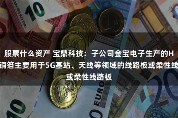 股票什么资产 宝鼎科技：子公司金宝电子生产的HVLP铜箔主要用于5G基站、天线等领域的线路板或柔性线路板