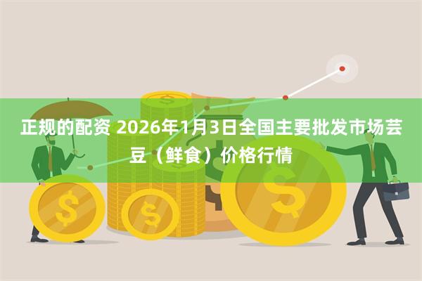 正规的配资 2026年1月3日全国主要批发市场芸豆（鲜食）价格行情