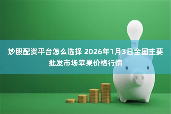 炒股配资平台怎么选择 2026年1月3日全国主要批发市场苹果价格行情
